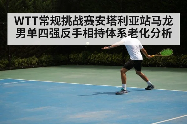 WTT常规挑战赛安塔利亚站马龙男单四强反手相持体系老化分析