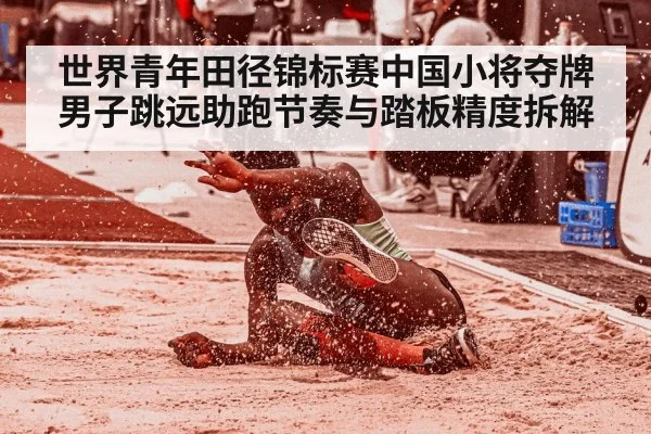 世界青年田径锦标赛中国小将夺牌 男子跳远助跑节奏与踏板精度拆解
