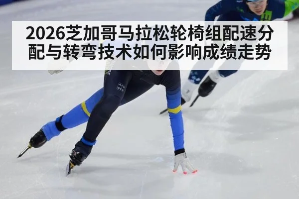 2026芝加哥马拉松轮椅组配速分配与转弯技术如何影响成绩走势