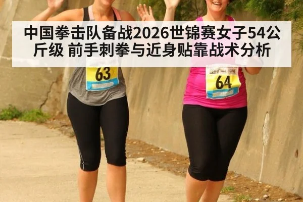中国拳击队备战2026世锦赛女子54公斤级 前手刺拳与近身贴靠战术分析