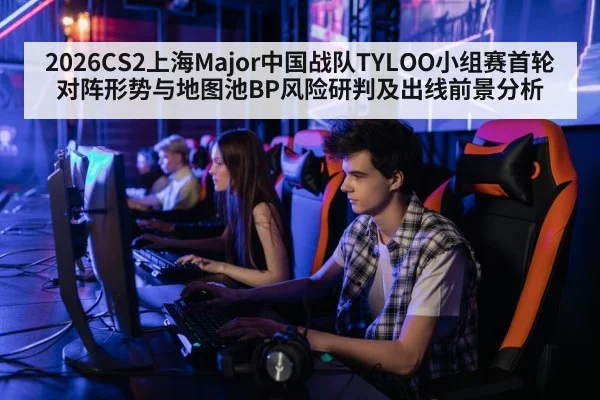 2026CS2上海Major中国战队TYLOO小组赛首轮对阵形势与地图池BP风险研判及出线前景分析